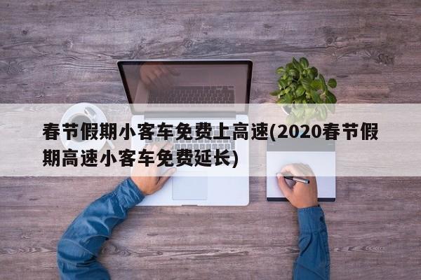春节假期小客车免费上高速(2020春节假期高速小客车免费延长)
