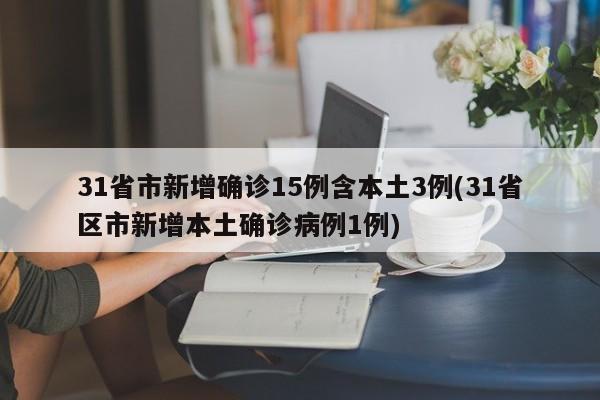31省市新增确诊15例含本土3例(31省区市新增本土确诊病例1例)