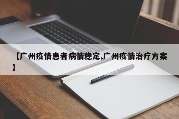 【广州疫情患者病情稳定,广州疫情治疗方案】