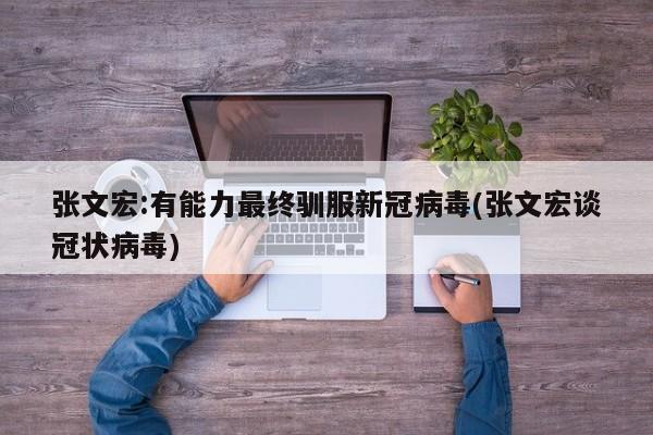 张文宏:有能力最终驯服新冠病毒(张文宏谈冠状病毒)