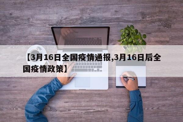 【3月16日全国疫情通报,3月16日后全国疫情政策】