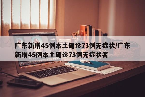 广东新增45例本土确诊73例无症状/广东新增45例本土确诊73例无症状者