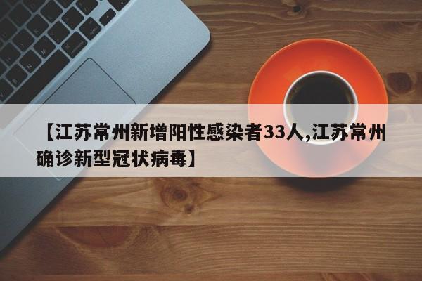 【江苏常州新增阳性感染者33人,江苏常州确诊新型冠状病毒】