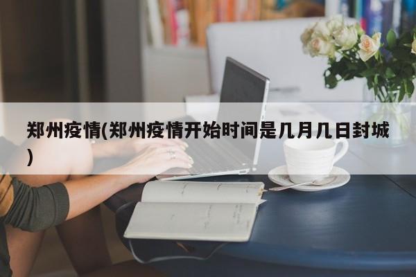 郑州疫情(郑州疫情开始时间是几月几日封城)