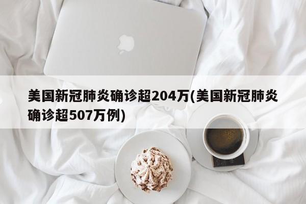 美国新冠肺炎确诊超204万(美国新冠肺炎确诊超507万例)