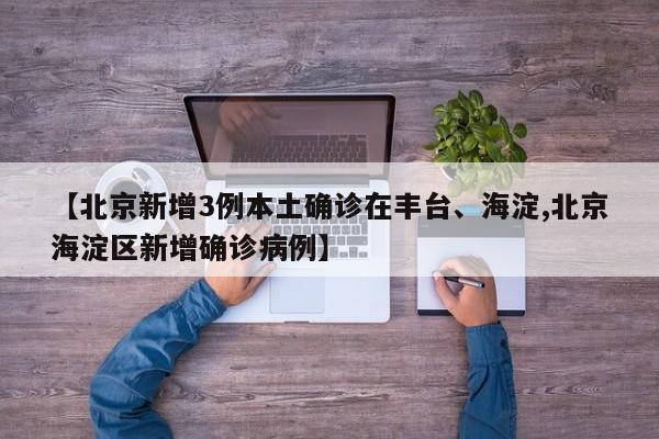 【北京新增3例本土确诊在丰台、海淀,北京海淀区新增确诊病例】