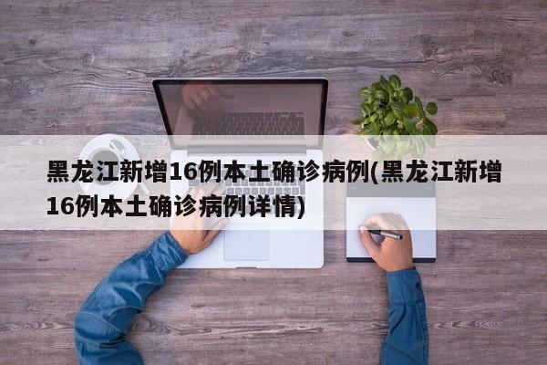 黑龙江新增16例本土确诊病例(黑龙江新增16例本土确诊病例详情)