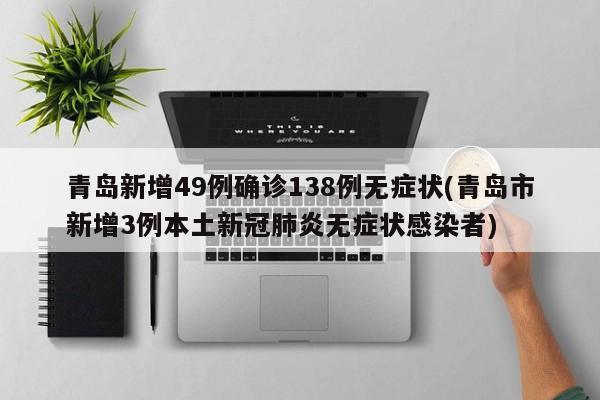 青岛新增49例确诊138例无症状(青岛市新增3例本土新冠肺炎无症状感染者)