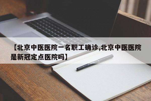 【北京中医医院一名职工确诊,北京中医医院是新冠定点医院吗】