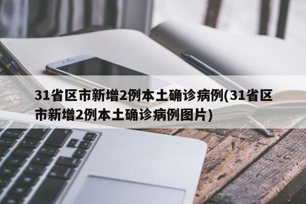 31省区市新增2例本土确诊病例(31省区市新增2例本土确诊病例图片)
