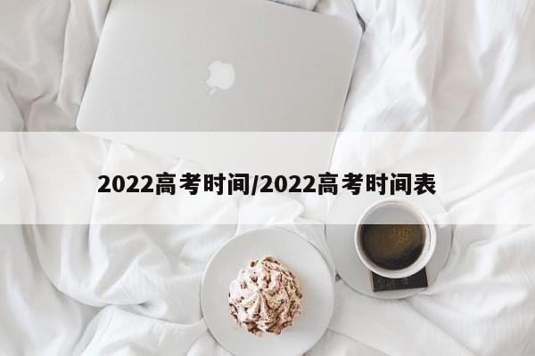 2022高考时间/2022高考时间表