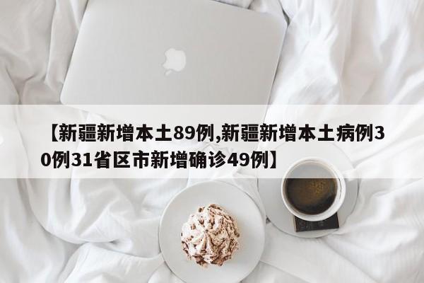 【新疆新增本土89例,新疆新增本土病例30例31省区市新增确诊49例】