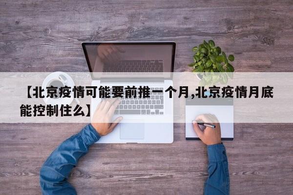 【北京疫情可能要前推一个月,北京疫情月底能控制住么】