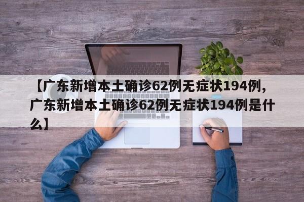【广东新增本土确诊62例无症状194例,广东新增本土确诊62例无症状194例是什么】