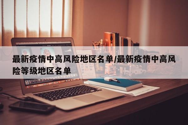 最新疫情中高风险地区名单/最新疫情中高风险等级地区名单