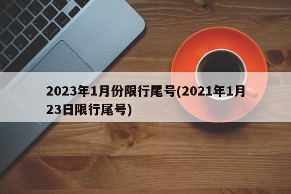 2023年1月份限行尾号(2021年1月23日限行尾号)