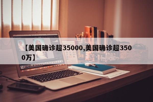 【美国确诊超35000,美国确诊超3500万】