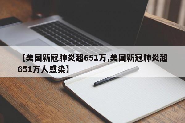 【美国新冠肺炎超651万,美国新冠肺炎超651万人感染】