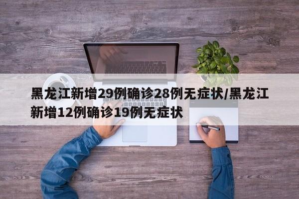 黑龙江新增29例确诊28例无症状/黑龙江新增12例确诊19例无症状