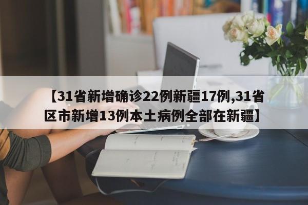 【31省新增确诊22例新疆17例,31省区市新增13例本土病例全部在新疆】