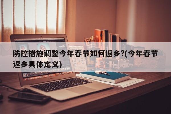 防控措施调整今年春节如何返乡?(今年春节返乡具体定义)