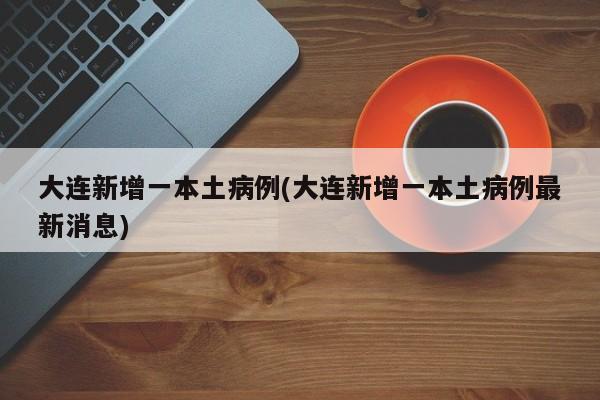 大连新增一本土病例(大连新增一本土病例最新消息)