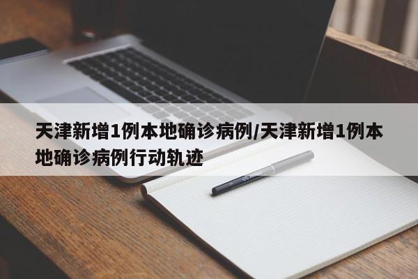 天津新增1例本地确诊病例/天津新增1例本地确诊病例行动轨迹