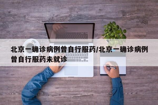 北京一确诊病例曾自行服药/北京一确诊病例曾自行服药未就诊