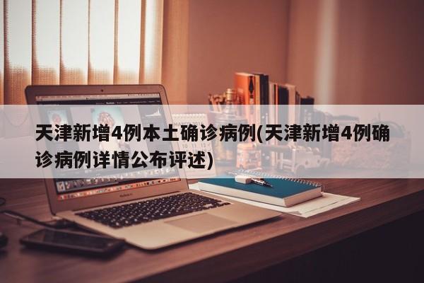 天津新增4例本土确诊病例(天津新增4例确诊病例详情公布评述)