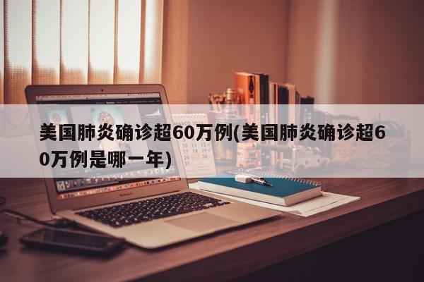 美国肺炎确诊超60万例(美国肺炎确诊超60万例是哪一年)