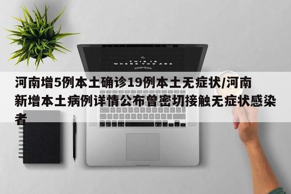 河南增5例本土确诊19例本土无症状/河南新增本土病例详情公布曾密切接触无症状感染者
