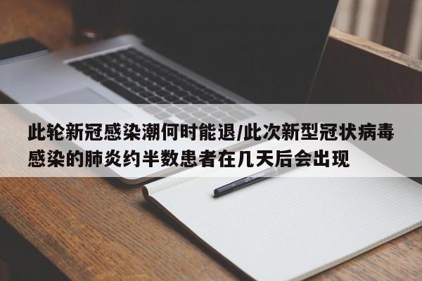 此轮新冠感染潮何时能退/此次新型冠状病毒感染的肺炎约半数患者在几天后会出现
