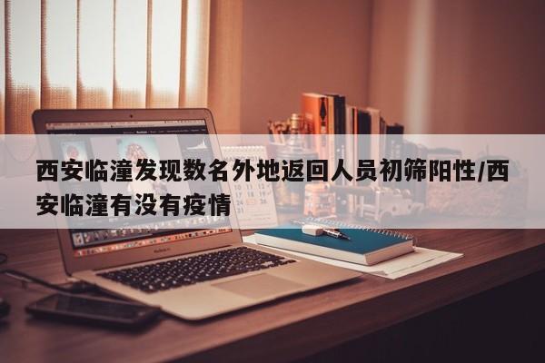 西安临潼发现数名外地返回人员初筛阳性/西安临潼有没有疫情