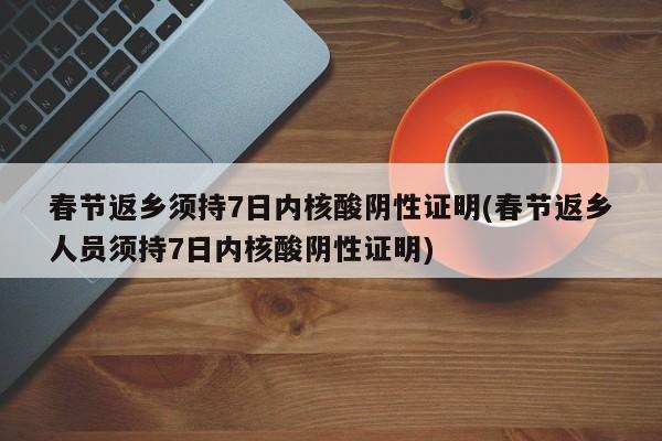 春节返乡须持7日内核酸阴性证明(春节返乡人员须持7日内核酸阴性证明)