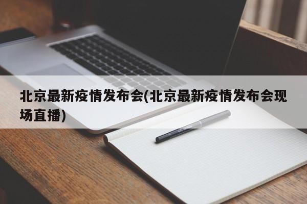 北京最新疫情发布会(北京最新疫情发布会现场直播)