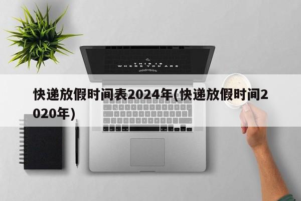 快递放假时间表2024年(快递放假时间2020年)