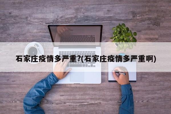 石家庄疫情多严重?(石家庄疫情多严重啊)