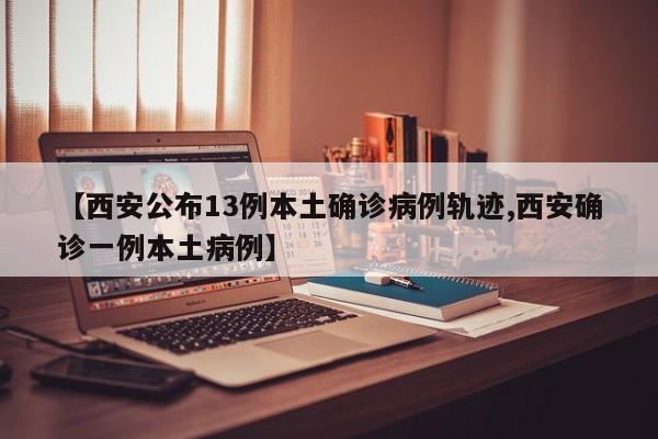 【西安公布13例本土确诊病例轨迹,西安确诊一例本土病例】