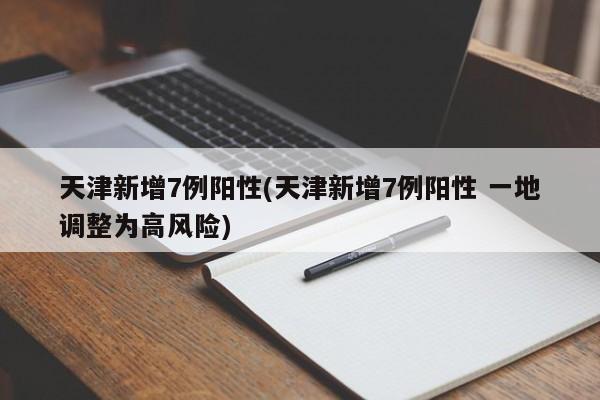 天津新增7例阳性(天津新增7例阳性 一地调整为高风险)
