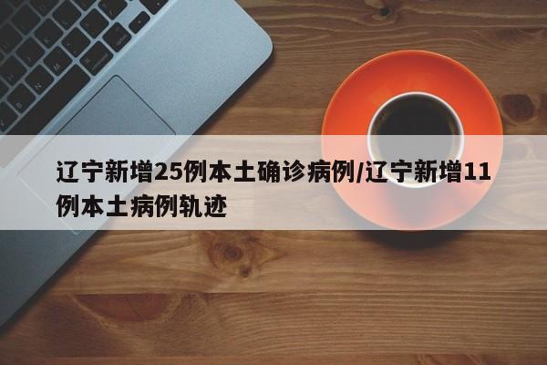 辽宁新增25例本土确诊病例/辽宁新增11例本土病例轨迹