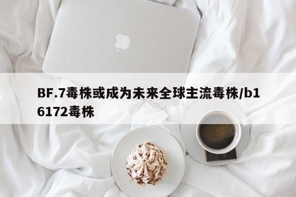 BF.7毒株或成为未来全球主流毒株/b16172毒株