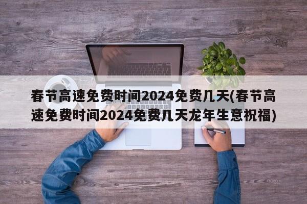 春节高速免费时间2024免费几天(春节高速免费时间2024免费几天龙年生意祝福)