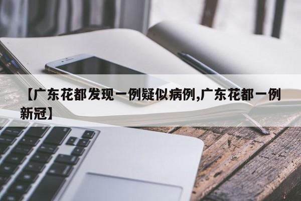 【广东花都发现一例疑似病例,广东花都一例新冠】