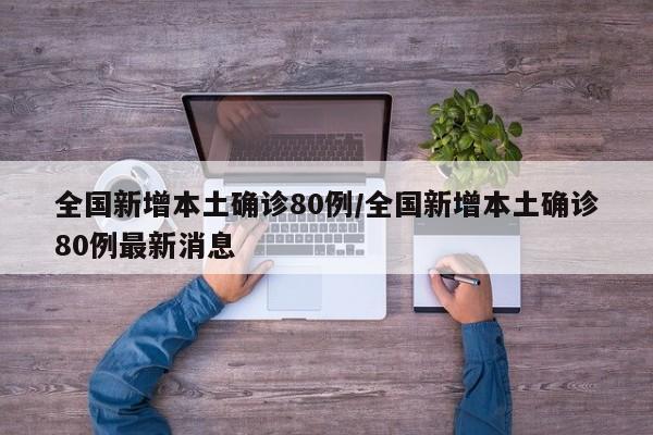 全国新增本土确诊80例/全国新增本土确诊80例最新消息