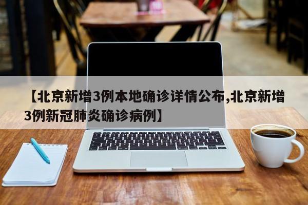 【北京新增3例本地确诊详情公布,北京新增3例新冠肺炎确诊病例】