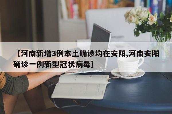 【河南新增3例本土确诊均在安阳,河南安阳确诊一例新型冠状病毒】