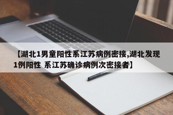 【湖北1男童阳性系江苏病例密接,湖北发现1例阳性 系江苏确诊病例次密接者】