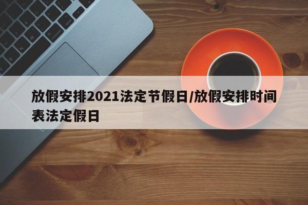 放假安排2021法定节假日/放假安排时间表法定假日