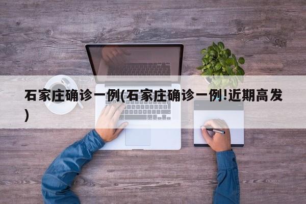 石家庄确诊一例(石家庄确诊一例!近期高发)