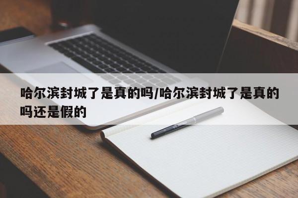 哈尔滨封城了是真的吗/哈尔滨封城了是真的吗还是假的